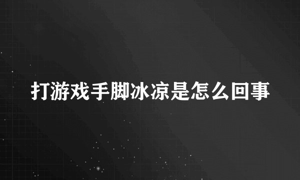 打游戏手脚冰凉是怎么回事