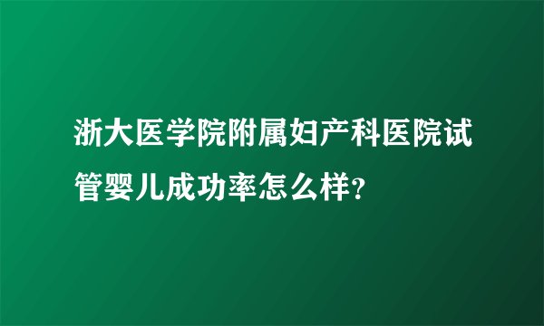 浙大医学院附属妇产科医院试管婴儿成功率怎么样？