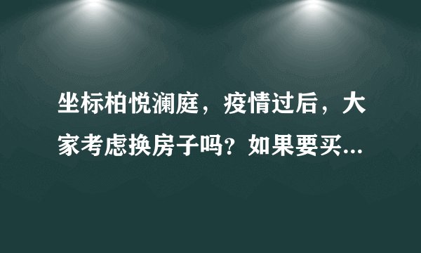 坐标柏悦澜庭，疫情过后，大家考虑换房子吗？如果要买房应该考虑哪些因素？