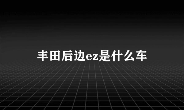 丰田后边ez是什么车