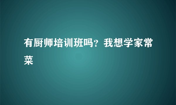有厨师培训班吗？我想学家常菜