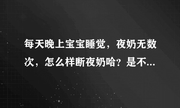 每天晚上宝宝睡觉，夜奶无数次，怎么样断夜奶哈？是不是大人给小孩养成的习惯哈？