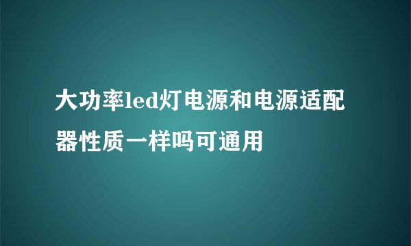 大功率led灯电源和电源适配器性质一样吗可通用