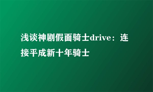 浅谈神剧假面骑士drive：连接平成新十年骑士