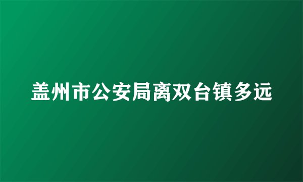 盖州市公安局离双台镇多远