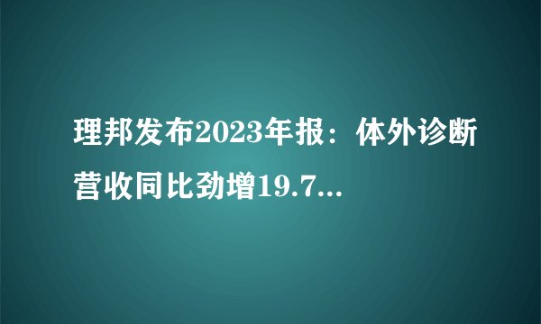 理邦发布2023年报：体外诊断营收同比劲增19.79%，多元业务齐头并进