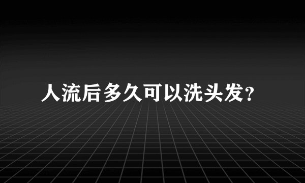 人流后多久可以洗头发？