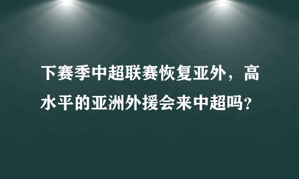 下赛季中超联赛恢复亚外，高水平的亚洲外援会来中超吗？