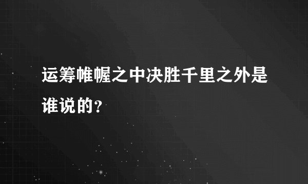 运筹帷幄之中决胜千里之外是谁说的？