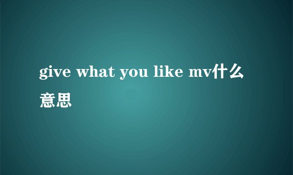 give what you like mv什么意思