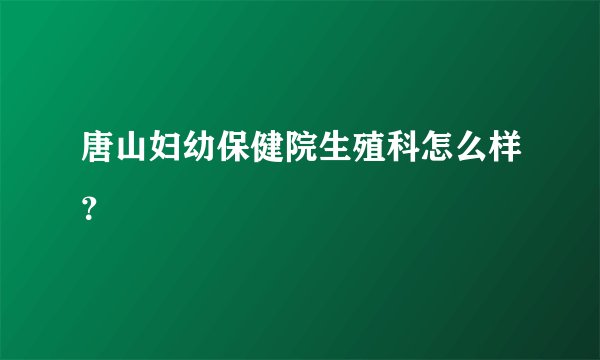 唐山妇幼保健院生殖科怎么样？