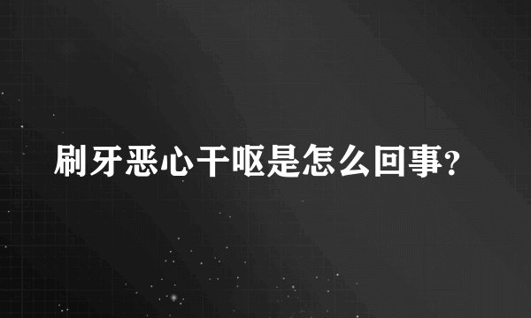 刷牙恶心干呕是怎么回事？