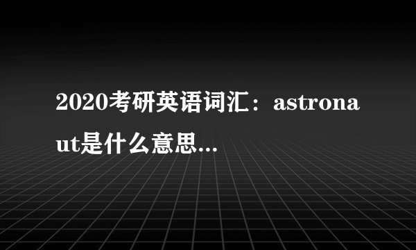 2020考研英语词汇：astronaut是什么意思及反义词