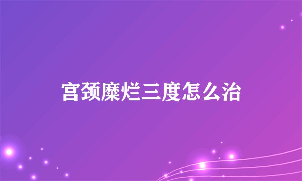 宫颈糜烂三度怎么治