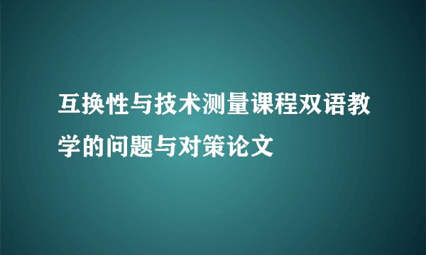 互换性与技术测量课程双语教学的问题与对策论文