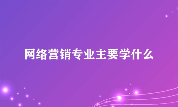 网络营销专业主要学什么