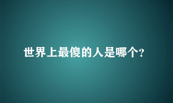 世界上最傻的人是哪个？