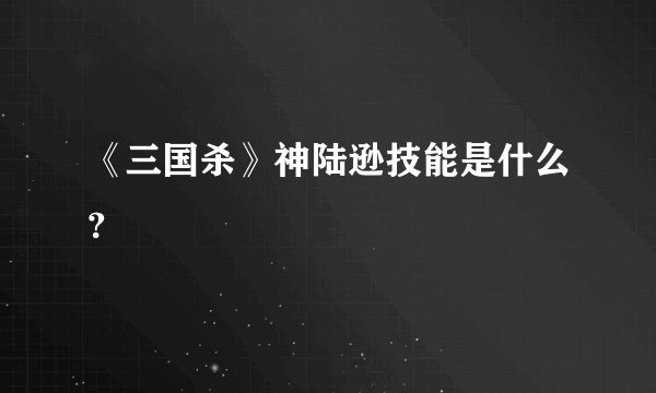 《三国杀》神陆逊技能是什么?