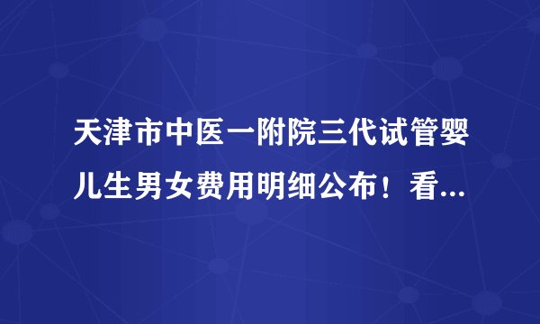 天津市中医一附院三代试管婴儿生男女费用明细公布！看懂流程花对钱