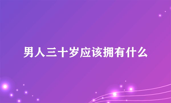 男人三十岁应该拥有什么