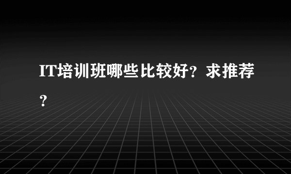 IT培训班哪些比较好？求推荐？