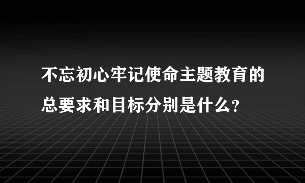 不忘初心牢记使命主题教育的总要求和目标分别是什么？