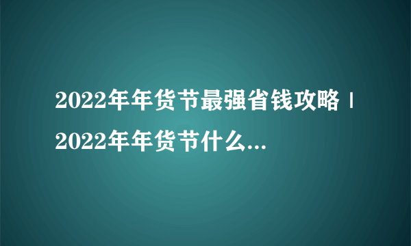 2022年年货节最强省钱攻略｜2022年年货节什么值得买？｜2022年年货节购物导航