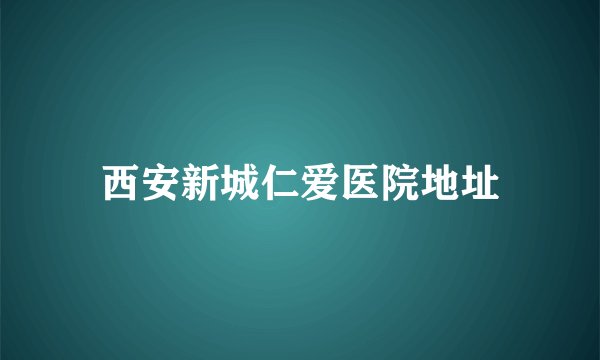 西安新城仁爱医院地址