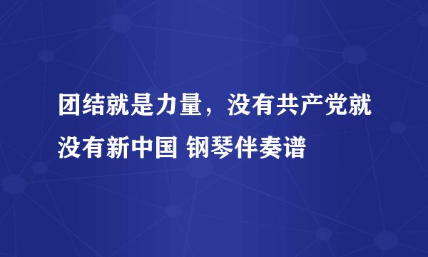 团结就是力量，没有共产党就没有新中国 钢琴伴奏谱