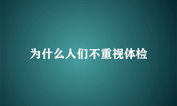 为什么人们不重视体检