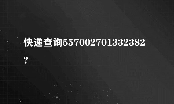 快递查询557002701332382？