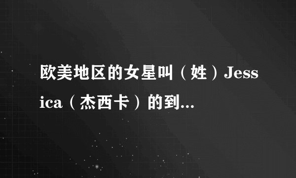 欧美地区的女星叫（姓）Jessica（杰西卡）的到底有多少？