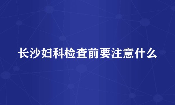 长沙妇科检查前要注意什么
