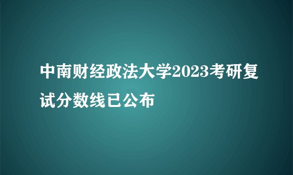 中南财经政法大学2023考研复试分数线已公布