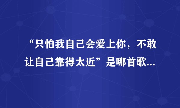 “只怕我自己会爱上你，不敢让自己靠得太近”是哪首歌里的歌词