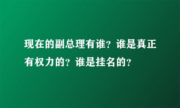 现在的副总理有谁？谁是真正有权力的？谁是挂名的？
