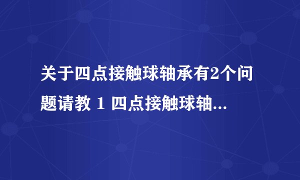 关于四点接触球轴承有2个问题请教 1 四点接触球轴承的内外圈是不是都有定位槽