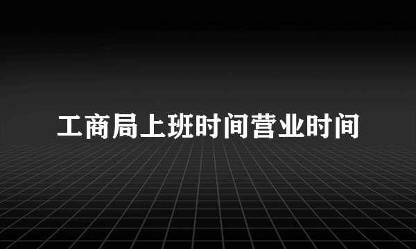 工商局上班时间营业时间