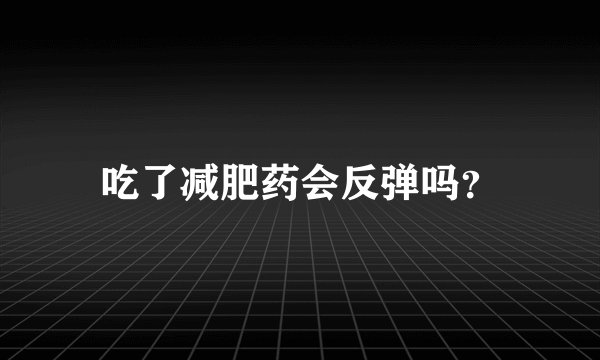 吃了减肥药会反弹吗？