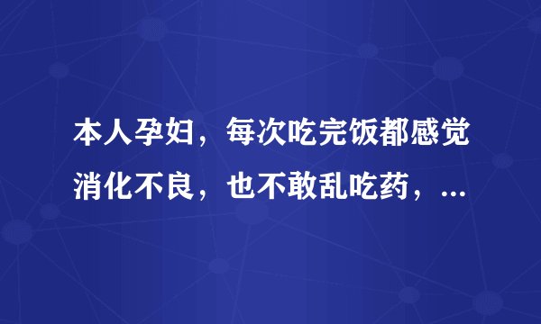 本人孕妇，每次吃完饭都感觉消化不良，也不敢乱吃药，有好的办法吗？