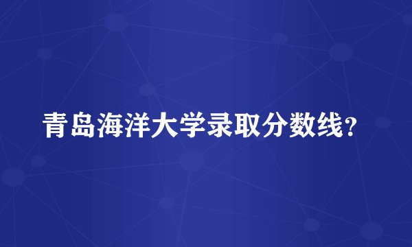 青岛海洋大学录取分数线？