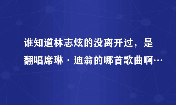 谁知道林志炫的没离开过，是翻唱席琳·迪翁的哪首歌曲啊…