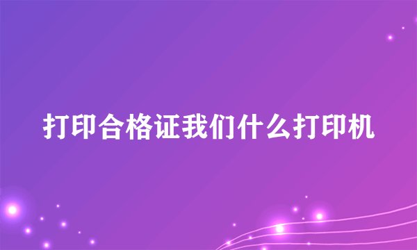 打印合格证我们什么打印机