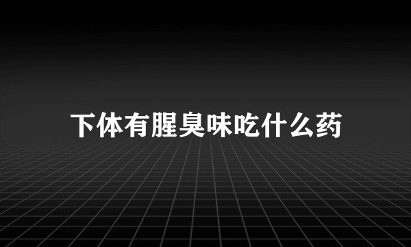下体有腥臭味吃什么药