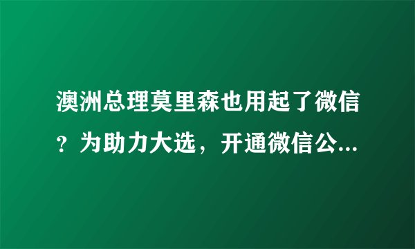 澳洲总理莫里森也用起了微信？为助力大选，开通微信公众号，发文简介全面中文化！