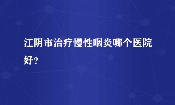 江阴市治疗慢性咽炎哪个医院好?