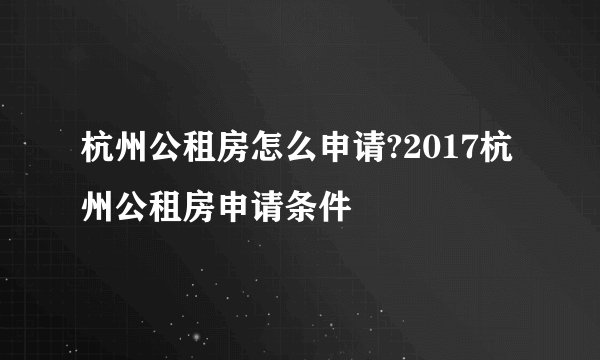 杭州公租房怎么申请?2017杭州公租房申请条件