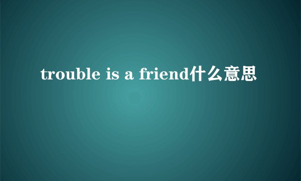 trouble is a friend什么意思
