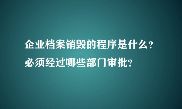 企业档案销毁的程序是什么？必须经过哪些部门审批？