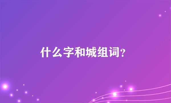 什么字和城组词？